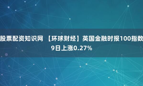 股票配资知识网 【环球财经】英国金融时报100指数9日上涨0.27%
