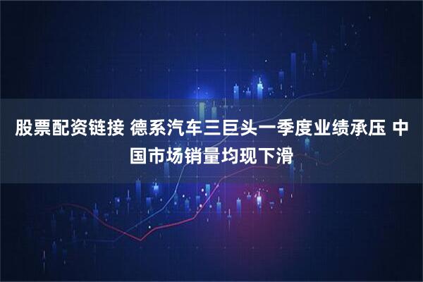 股票配资链接 德系汽车三巨头一季度业绩承压 中国市场销量均现下滑