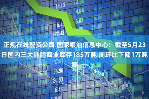 正规在线配资公司 国家粮油信息中心：截至5月23日国内三大油脂商业库存185万吨 周环比下降1万吨