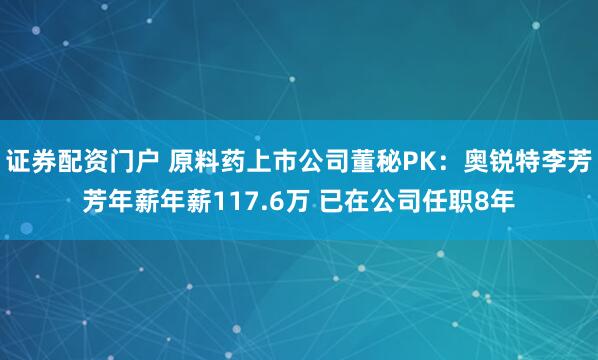 证券配资门户 原料药上市公司董秘PK：奥锐特李芳芳年薪年薪117.6万 已在公司任职8年