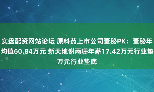 实盘配资网站论坛 原料药上市公司董秘PK：董秘年薪均值60.84万元 新天地谢雨珊年薪17.42万元行业垫底