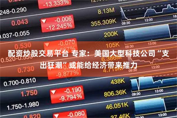 配资炒股交易平台 专家：美国大型科技公司“支出狂潮”或能给经济带来推力
