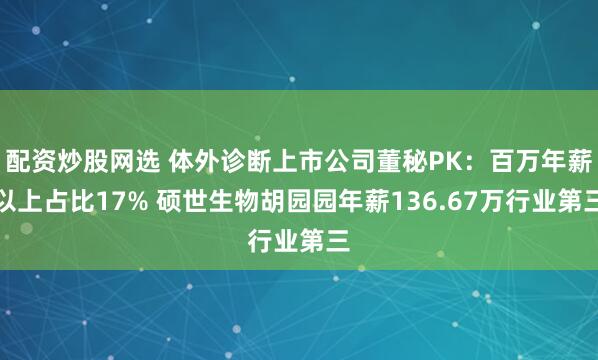 配资炒股网选 体外诊断上市公司董秘PK：百万年薪以上占比17% 硕世生物胡园园年薪136.67万行业第三