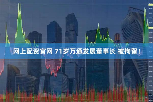 网上配资官网 71岁万通发展董事长 被拘留！