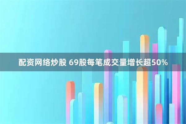 配资网络炒股 69股每笔成交量增长超50%