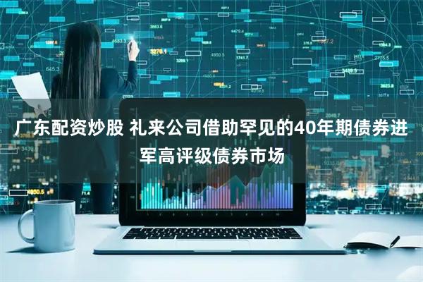 广东配资炒股 礼来公司借助罕见的40年期债券进军高评级债券市场