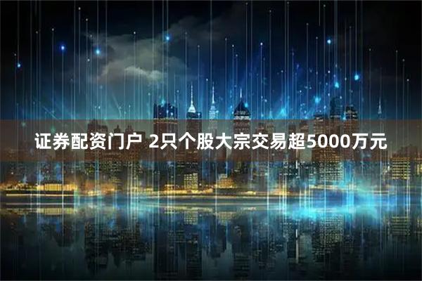 证券配资门户 2只个股大宗交易超5000万元