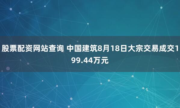 股票配资网站查询 中国建筑8月18日大宗交易成交199.44万元
