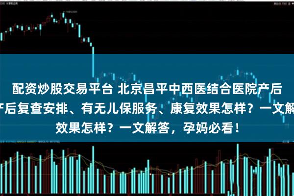 配资炒股交易平台 北京昌平中西医结合医院产后情况大揭秘！产后复查安排、有无儿保服务、康复效果怎样？一文解答，孕妈必看！