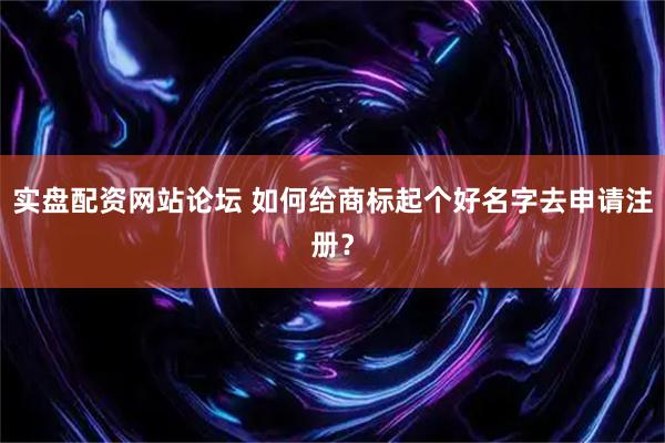 实盘配资网站论坛 如何给商标起个好名字去申请注册？