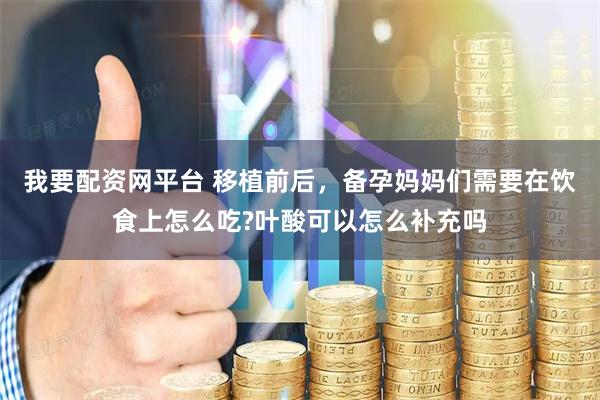 我要配资网平台 移植前后，备孕妈妈们需要在饮食上怎么吃?叶酸可以怎么补充吗
