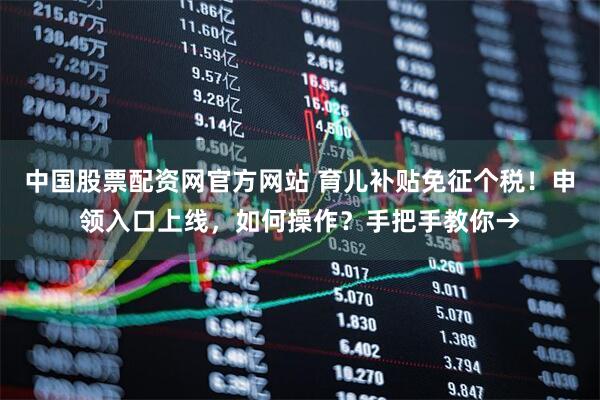 中国股票配资网官方网站 育儿补贴免征个税！申领入口上线，如何操作？手把手教你→