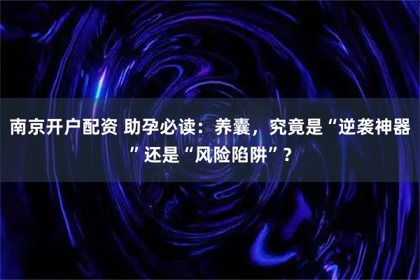 南京开户配资 助孕必读：养囊，究竟是“逆袭神器”还是“风险陷阱”？