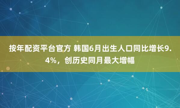按年配资平台官方 韩国6月出生人口同比增长9.4%，创历史同月最大增幅