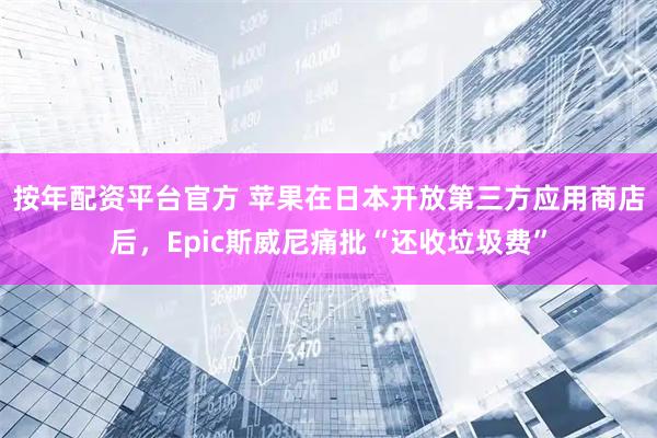 按年配资平台官方 苹果在日本开放第三方应用商店后，Epic斯威尼痛批“还收垃圾费”