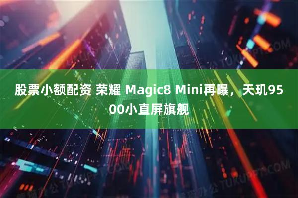 股票小额配资 荣耀 Magic8 Mini再曝，天玑9500小直屏旗舰