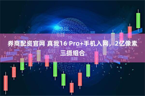 券商配资官网 真我16 Pro+手机入网，2亿像素三摄组合