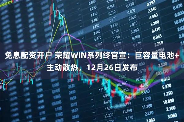 免息配资开户 荣耀WIN系列终官宣：巨容量电池+主动散热，12月26日发布