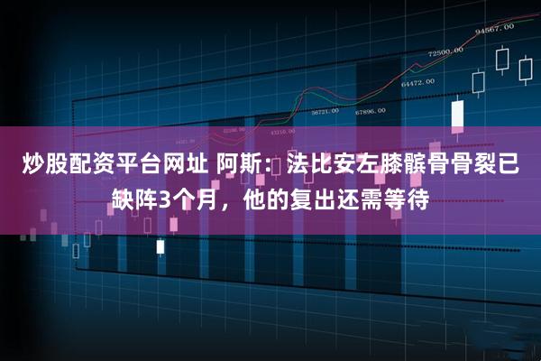 炒股配资平台网址 阿斯：法比安左膝髌骨骨裂已缺阵3个月，他的复出还需等待