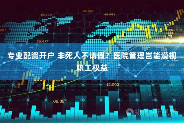 专业配资开户 非死人不请假？医院管理岂能漠视职工权益