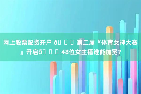 网上股票配资开户 🎉第二届『体育女神大赛』开启🎊48位女主播谁能加冕？