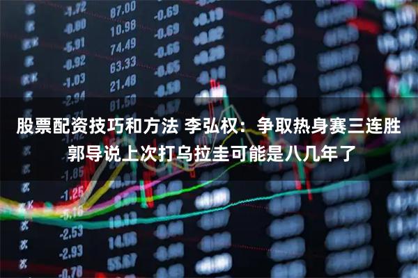 股票配资技巧和方法 李弘权：争取热身赛三连胜 郭导说上次打乌拉圭可能是八几年了